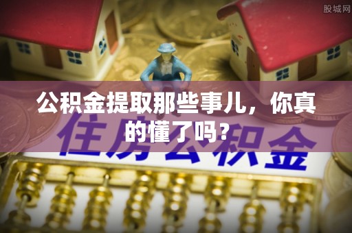 绥棱公积金提取那些事儿，你真的懂了吗？