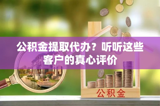 绥棱公积金提取代办？听听这些客户的真心评价