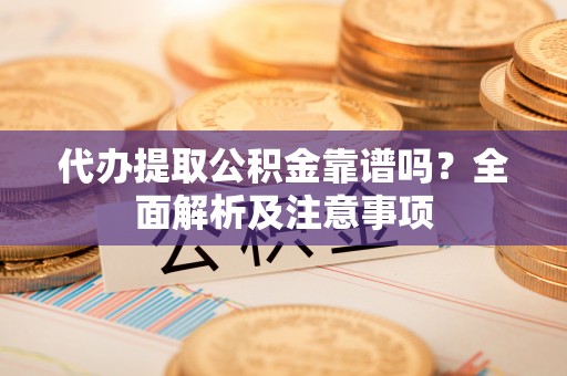 绥棱代办提取公积金靠谱吗？全面解析及注意事项