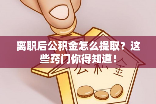 绥棱离职后公积金怎么提取？这些窍门你得知道！