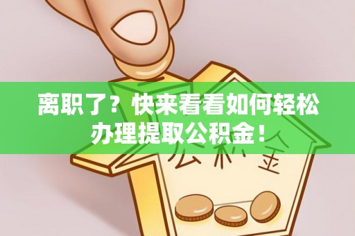 绥棱离职了？快来看看如何轻松办理提取公积金！