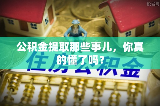 绥棱公积金提取那些事儿，你真的懂了吗？
