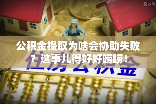 绥棱公积金提取为啥会协助失败？这事儿得好好唠唠！