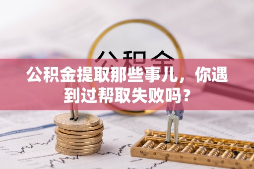 绥棱公积金提取那些事儿，你遇到过帮取失败吗？