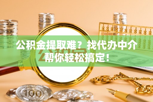 绥棱公积金提取难？找代办中介帮你轻松搞定！