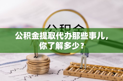 绥棱公积金提取代办那些事儿，你了解多少？