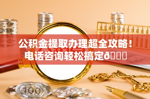 绥棱公积金提取办理超全攻略！电话咨询轻松搞定😎