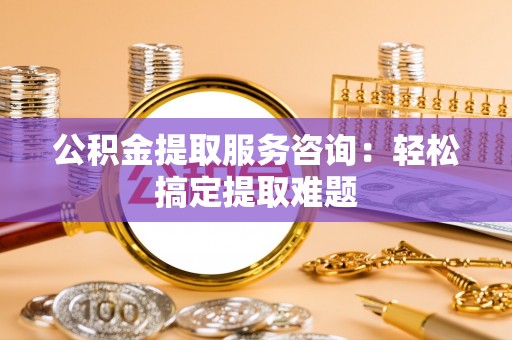 绥棱公积金提取服务咨询：轻松搞定提取难题