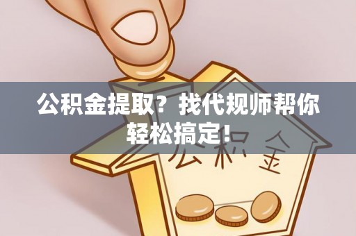 绥棱公积金提取？找代规师帮你轻松搞定！