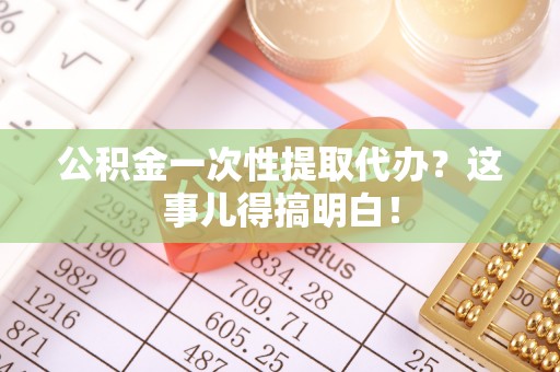 绥棱公积金一次性提取代办？这事儿得搞明白！