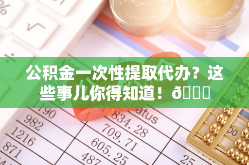 绥棱公积金一次性提取代办？这些事儿你得知道！😎