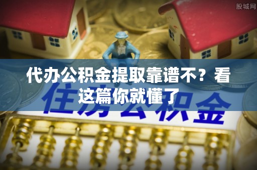 绥棱代办公积金提取靠谱不？看这篇你就懂了