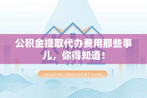 绥棱公积金提取代办费用那些事儿，你得知道！