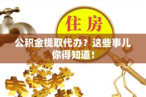 绥棱公积金提取代办？这些事儿你得知道！