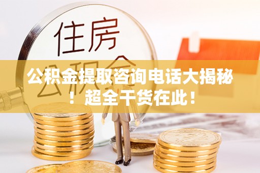 绥棱公积金提取咨询电话大揭秘！超全干货在此！