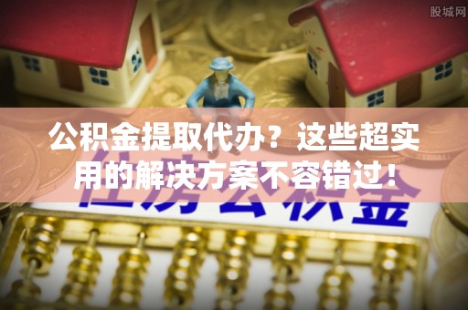 绥棱公积金提取代办？这些超实用的解决方案不容错过！
