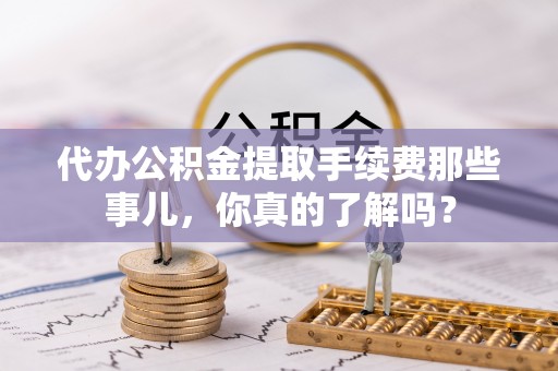 绥棱代办公积金提取手续费那些事儿，你真的了解吗？