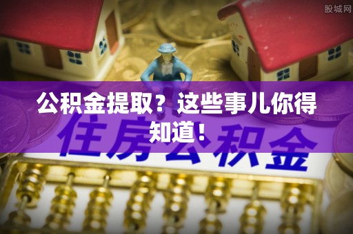 绥棱公积金提取？这些事儿你得知道！