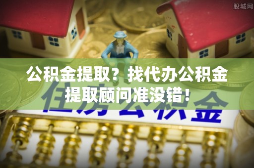 绥棱公积金提取？找代办公积金提取顾问准没错！