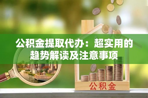 绥棱公积金提取代办：超实用的趋势解读及注意事项