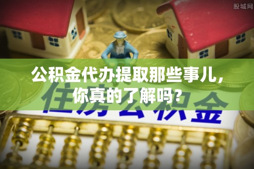 绥棱公积金代办提取那些事儿，你真的了解吗？