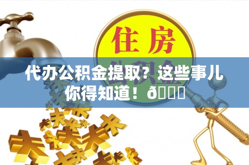 绥棱代办公积金提取？这些事儿你得知道！😎