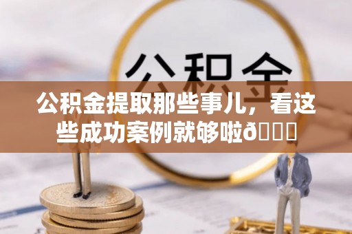 绥棱公积金提取那些事儿，看这些成功案例就够啦😎