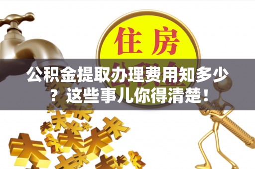 绥棱公积金提取办理费用知多少？这些事儿你得清楚！