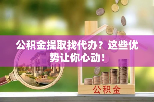 绥棱公积金提取找代办？这些优势让你心动！