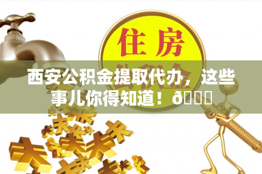 绥棱西安公积金提取代办，这些事儿你得知道！😎