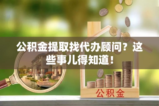 绥棱公积金提取找代办顾问？这些事儿得知道！