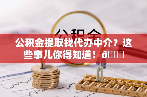 绥棱公积金提取找代办中介？这些事儿你得知道！😎