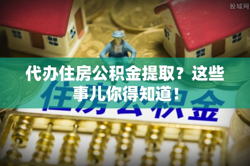 绥棱代办住房公积金提取？这些事儿你得知道！