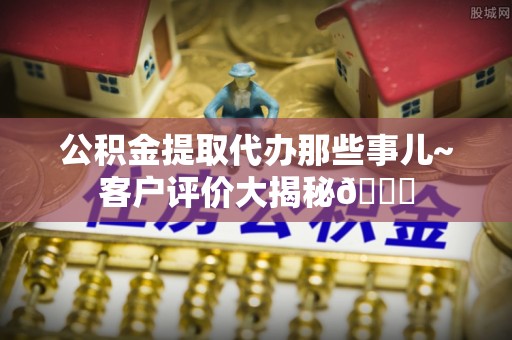 绥棱公积金提取代办那些事儿~客户评价大揭秘😎