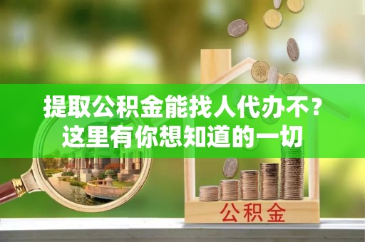 绥棱提取公积金能找人代办不？这里有你想知道的一切