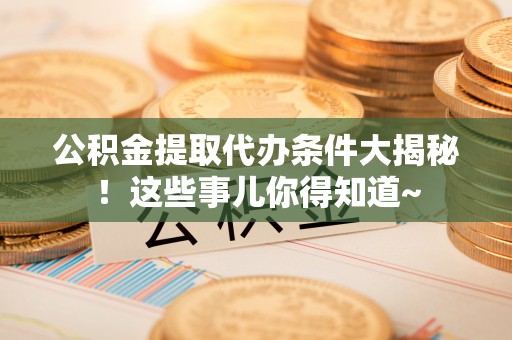 绥棱公积金提取代办条件大揭秘！这些事儿你得知道~