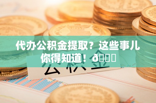绥棱代办公积金提取？这些事儿你得知道！😎