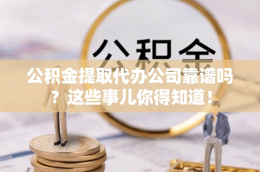 绥棱公积金提取代办公司靠谱吗？这些事儿你得知道！