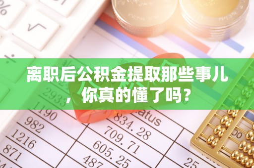 绥棱离职后公积金提取那些事儿，你真的懂了吗？