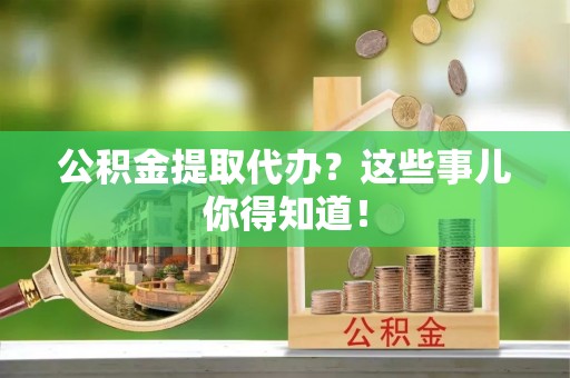 绥棱公积金提取代办？这些事儿你得知道！