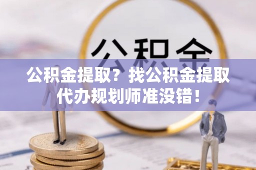 绥棱公积金提取？找公积金提取代办规划师准没错！