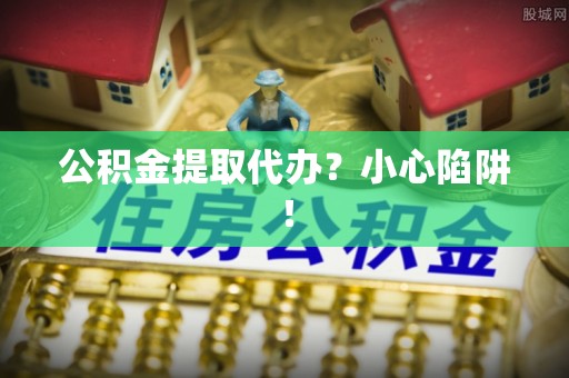 绥棱公积金提取代办？小心陷阱！