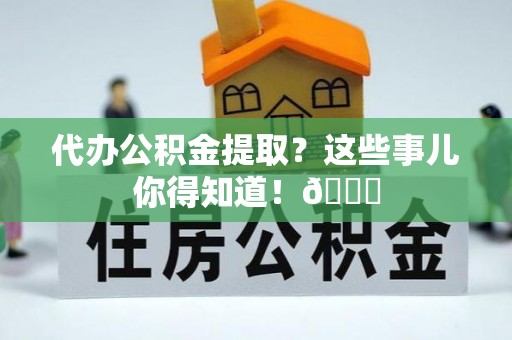 绥棱代办公积金提取？这些事儿你得知道！😎
