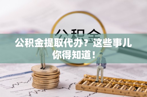 绥棱公积金提取代办？这些事儿你得知道！