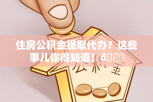 绥棱住房公积金提取代办？这些事儿你得知道！😎