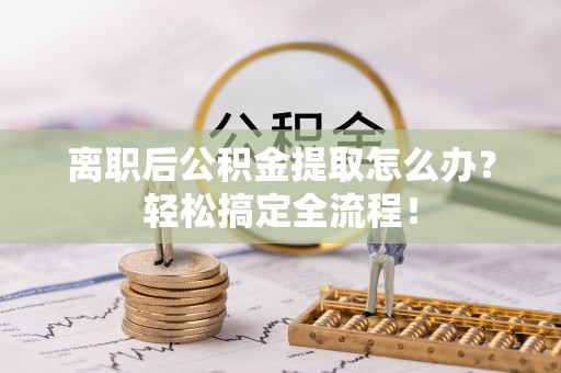 绥棱离职后公积金提取怎么办？轻松搞定全流程！