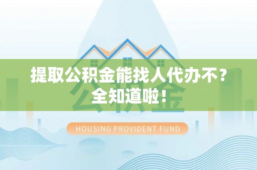 绥棱提取公积金能找人代办不？全知道啦！