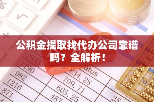 绥棱公积金提取找代办公司靠谱吗？全解析！