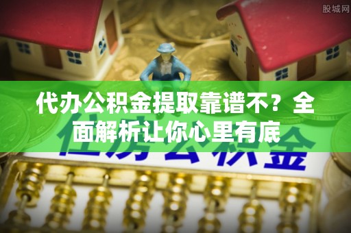 绥棱代办公积金提取靠谱不？全面解析让你心里有底
