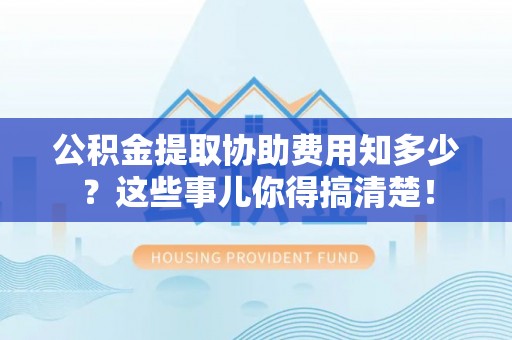 绥棱公积金提取协助费用知多少？这些事儿你得搞清楚！